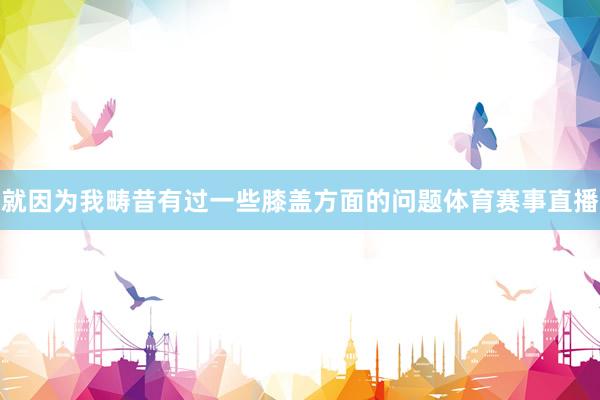 就因为我畴昔有过一些膝盖方面的问题体育赛事直播