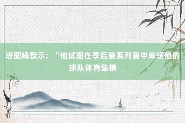 塔图姆默示：“他试图在季后赛系列赛中率领他的球队体育集锦