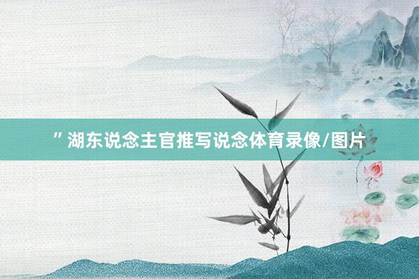 ”湖东说念主官推写说念体育录像/图片
