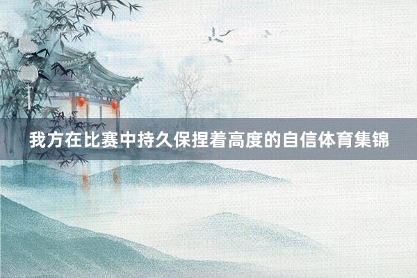 我方在比赛中持久保捏着高度的自信体育集锦
