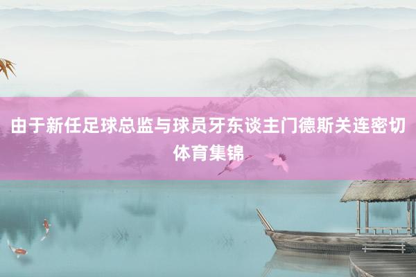 由于新任足球总监与球员牙东谈主门德斯关连密切体育集锦