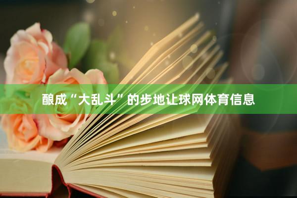 酿成“大乱斗”的步地让球网体育信息