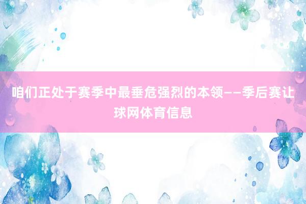 咱们正处于赛季中最垂危强烈的本领——季后赛让球网体育信息