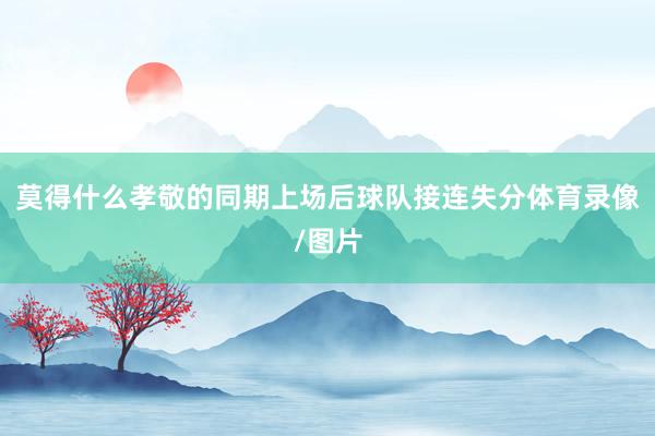莫得什么孝敬的同期上场后球队接连失分体育录像/图片