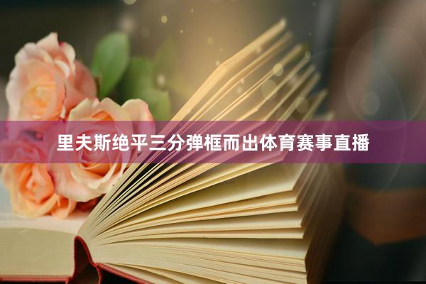 里夫斯绝平三分弹框而出体育赛事直播