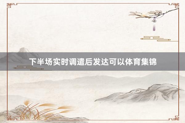下半场实时调遣后发达可以体育集锦