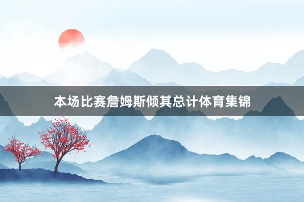 本场比赛詹姆斯倾其总计体育集锦