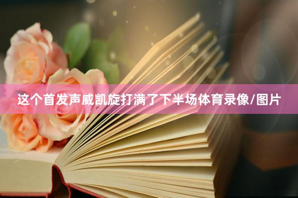 这个首发声威凯旋打满了下半场体育录像/图片