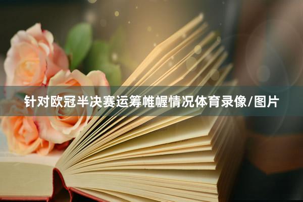 针对欧冠半决赛运筹帷幄情况体育录像/图片