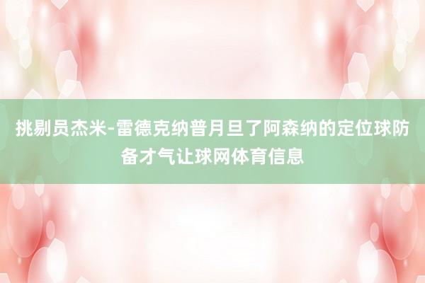 挑剔员杰米-雷德克纳普月旦了阿森纳的定位球防备才气让球网体育信息