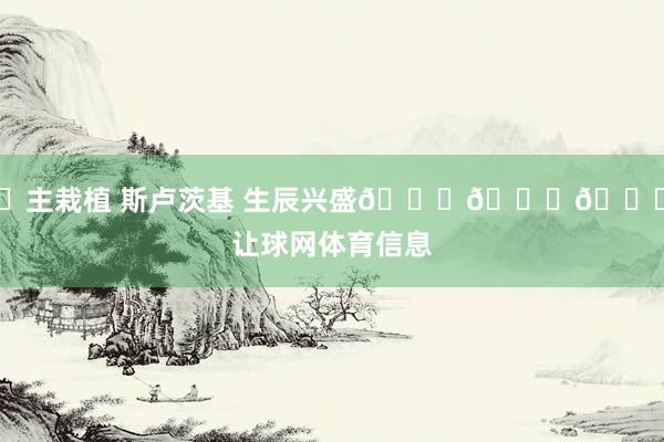 ㊗主栽植 斯卢茨基 生辰兴盛🎂🎂🎂让球网体育信息
