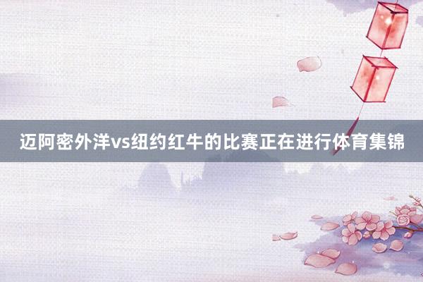 迈阿密外洋vs纽约红牛的比赛正在进行体育集锦