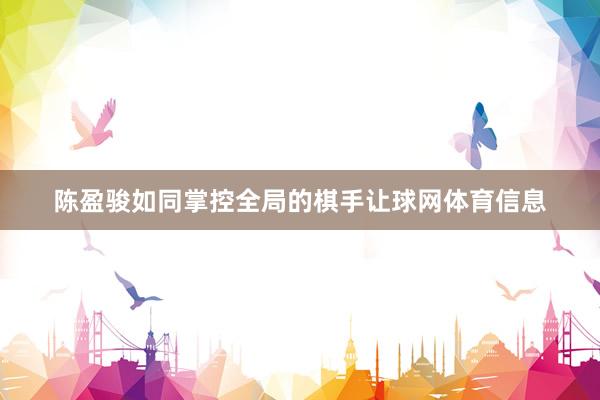 陈盈骏如同掌控全局的棋手让球网体育信息