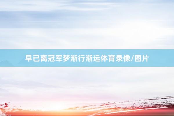 早已离冠军梦渐行渐远体育录像/图片