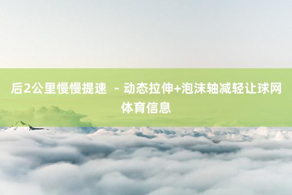 后2公里慢慢提速  - 动态拉伸+泡沫轴减轻让球网体育信息