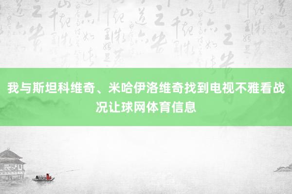 我与斯坦科维奇、米哈伊洛维奇找到电视不雅看战况让球网体育信息