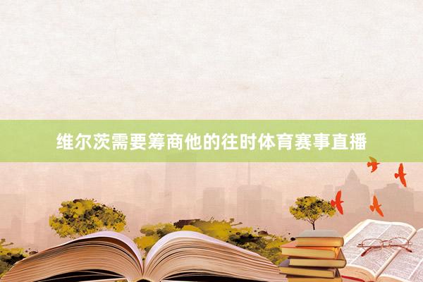 维尔茨需要筹商他的往时体育赛事直播