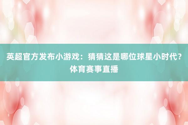 英超官方发布小游戏：猜猜这是哪位球星小时代？体育赛事直播