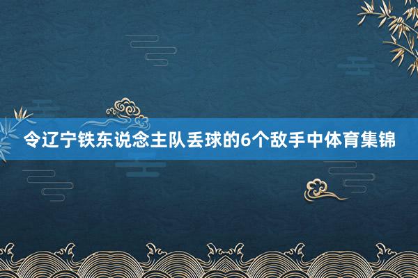 令辽宁铁东说念主队丢球的6个敌手中体育集锦