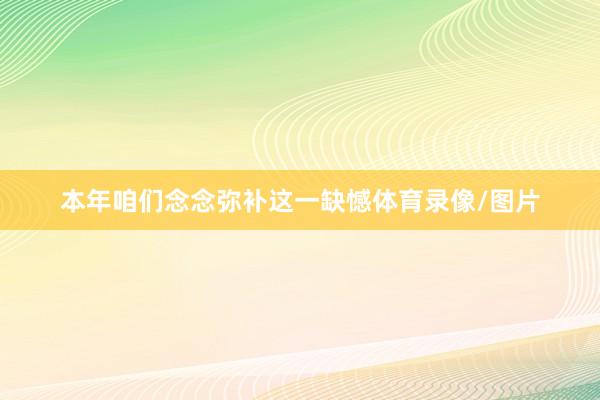 本年咱们念念弥补这一缺憾体育录像/图片