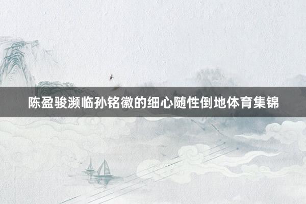 陈盈骏濒临孙铭徽的细心随性倒地体育集锦