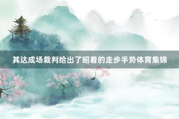 其达成场裁判给出了昭着的走步手势体育集锦