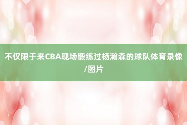 不仅限于来CBA现场锻练过杨瀚森的球队体育录像/图片