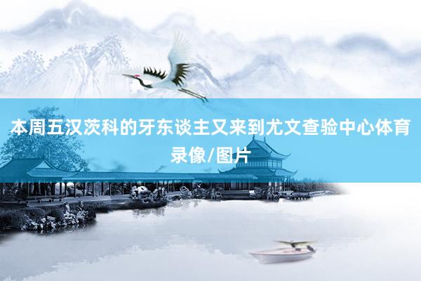 本周五汉茨科的牙东谈主又来到尤文查验中心体育录像/图片