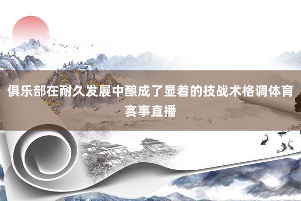 俱乐部在耐久发展中酿成了显着的技战术格调体育赛事直播