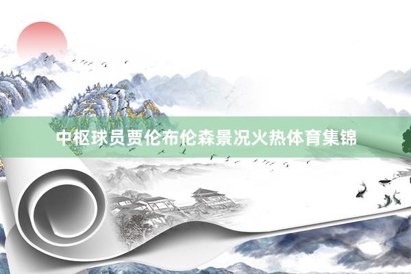 中枢球员贾伦布伦森景况火热体育集锦