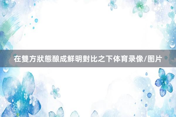 在雙方狀態酿成鮮明對比之下体育录像/图片