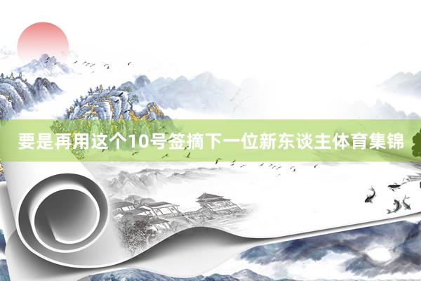 要是再用这个10号签摘下一位新东谈主体育集锦