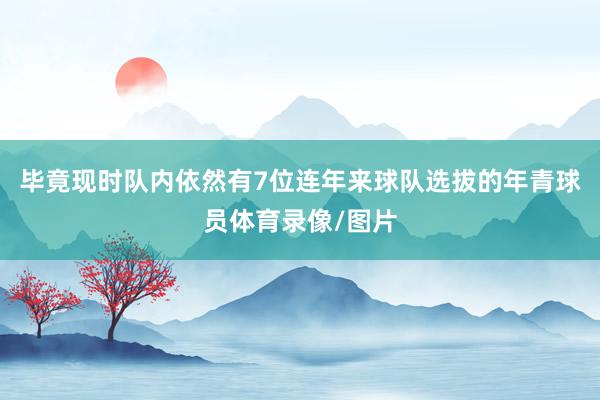 毕竟现时队内依然有7位连年来球队选拔的年青球员体育录像/图片