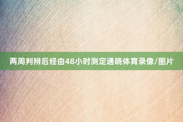 两周判辨后经由48小时测定通晓体育录像/图片