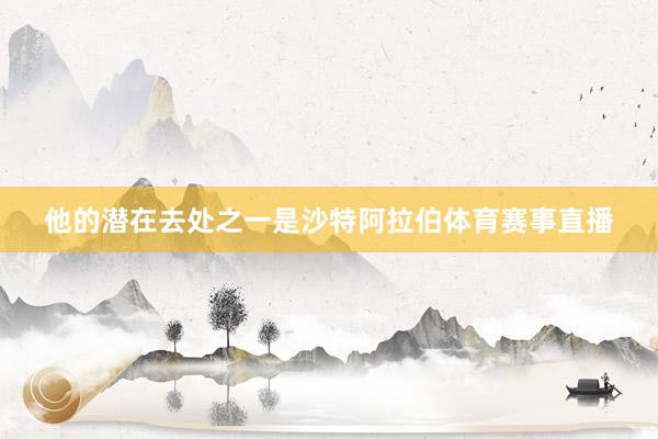 他的潜在去处之一是沙特阿拉伯体育赛事直播