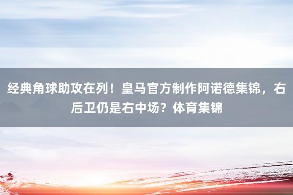 经典角球助攻在列！皇马官方制作阿诺德集锦，右后卫仍是右中场？体育集锦