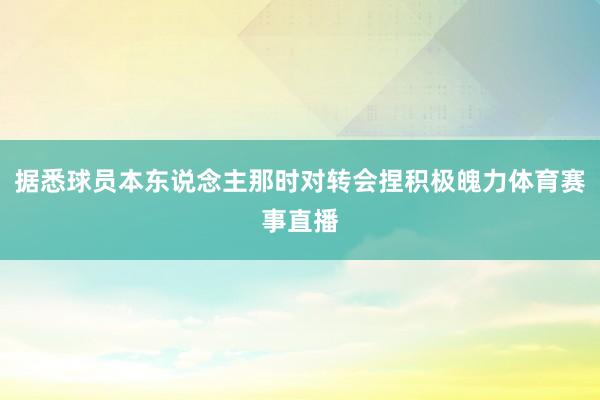 据悉球员本东说念主那时对转会捏积极魄力体育赛事直播