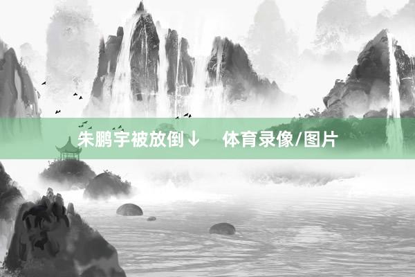朱鹏宇被放倒↓    体育录像/图片
