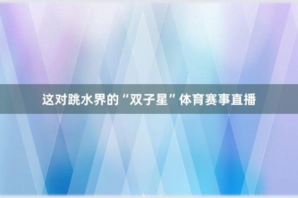 这对跳水界的“双子星”体育赛事直播