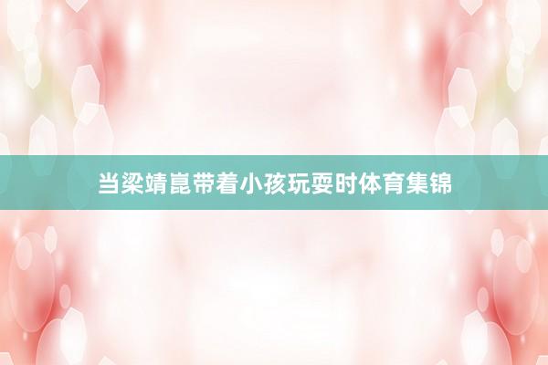 当梁靖崑带着小孩玩耍时体育集锦