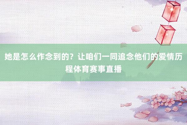 她是怎么作念到的？让咱们一同追念他们的爱情历程体育赛事直播