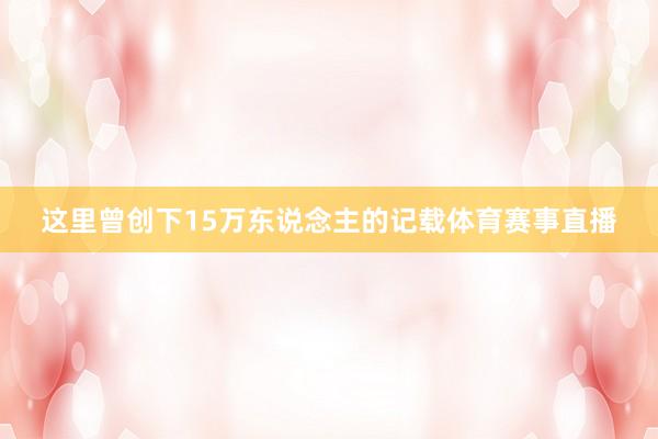 这里曾创下15万东说念主的记载体育赛事直播