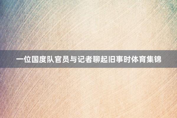 一位国度队官员与记者聊起旧事时体育集锦