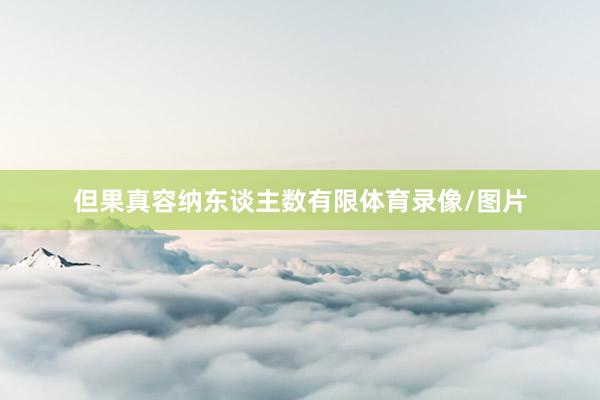 但果真容纳东谈主数有限体育录像/图片