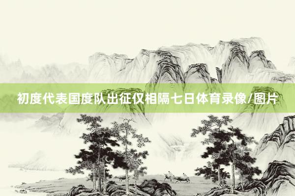 初度代表国度队出征仅相隔七日体育录像/图片