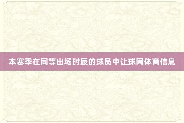 本赛季在同等出场时辰的球员中让球网体育信息