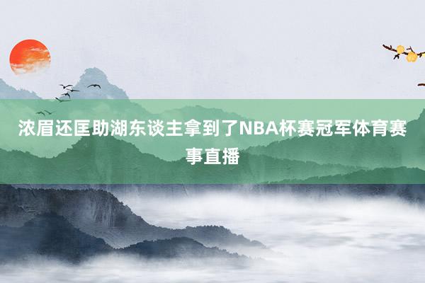 浓眉还匡助湖东谈主拿到了NBA杯赛冠军体育赛事直播