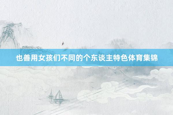 也善用女孩们不同的个东谈主特色体育集锦