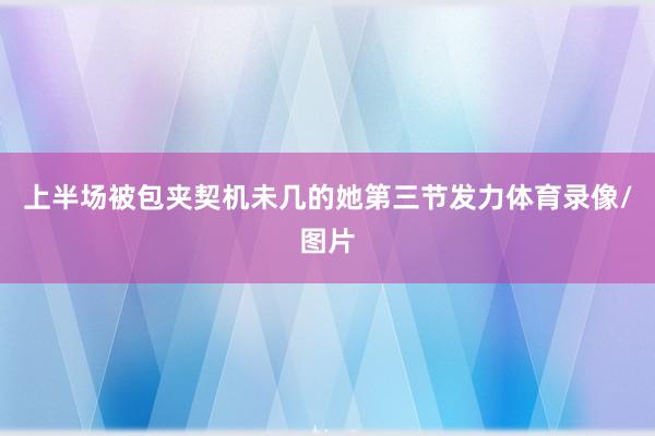 上半场被包夹契机未几的她第三节发力体育录像/图片