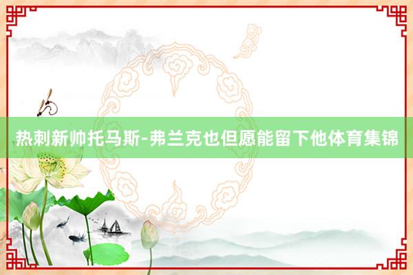 热刺新帅托马斯-弗兰克也但愿能留下他体育集锦